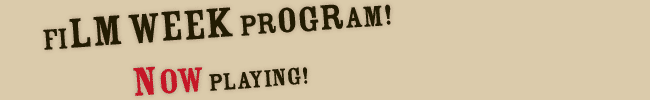 FILM WEEK PROGRAM! NOW PLAYING!