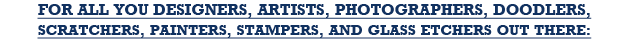 For all you designers, artists, photographers, doodlers, scratchers, painters, stampers, and glass etchers out there: