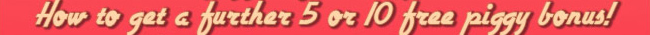 HOW TO GET A FURTHER 5 or 10 FREE PIGGY BONUS!