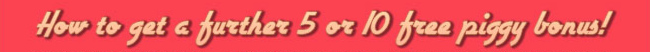 HOW TO GET A FURTHER 5 or 10 FREE PIGGY BONUS!