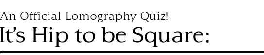 An official Lomography Quiz!It&rsquo;s Hip to be Square: 