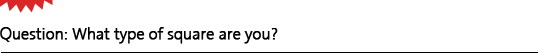 Question: What type of square are you?