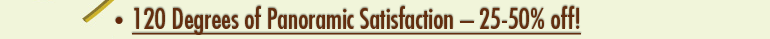 120 Degrees of Panoramic Satisfaction - 25-50 percent off!