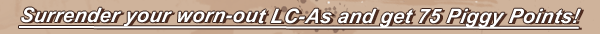 Surrender your worn-out LC-As and get 75 Piggy Points!