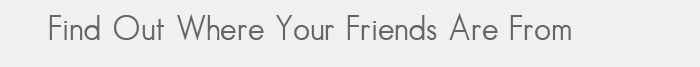 Find Out Where Your Friends Are From 
