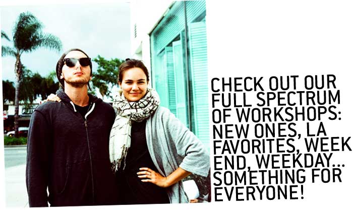 Check out our full spectrum of Workshops: new ones, LA favorites, weekend, weekday… something for everyone! 