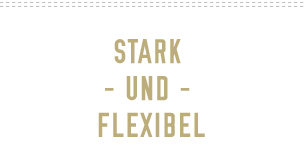 Stark und Flexibel!