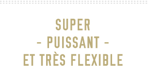 Super puissant et très flexible