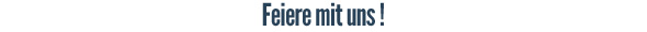 Feiere mit uns!