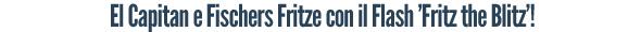 El Capitan e Fischers Fritze con il Flash 'Fritz the Blitz'!