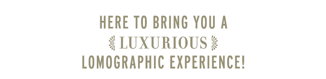 Here to Bring You a Luxurious Lomographic Experience!