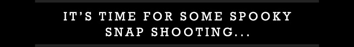 IT’S TIME FOR SOME SPOOKY
SNAP SHOOTING...