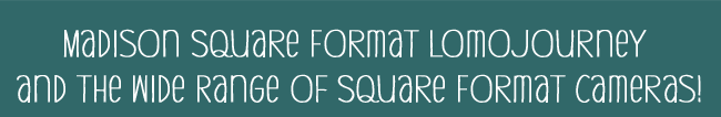 Madison Square Format LomoJourney and the Wide Range of Square Format Cameras!