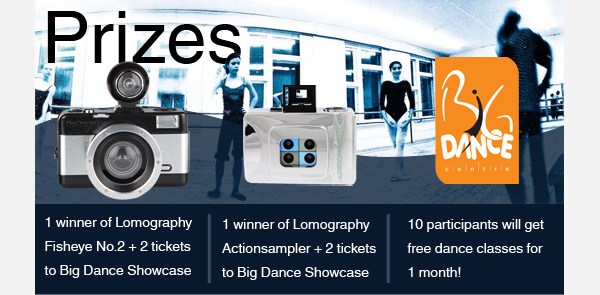 Prizes 
•	1 winner of Lomography Fisheye No.2 + 2 tickets to Big Dance Showcase
•	1 winner of Lomography Actionsampler + 2 tickets to Big Dance Showcase
•	10 participants will get free dance classes for 1 month!