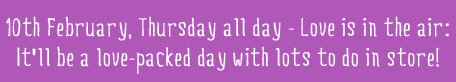 10th February, Thursday all day - Love is in the air: 
It'll be a love-packed day with lots to do in store!