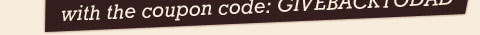Get 10% off your online order with the coupon code: GIVEBACKTODAD 