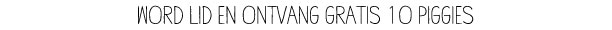WORD LID EN ONTVANG GRATIS 1O PIGGIES 