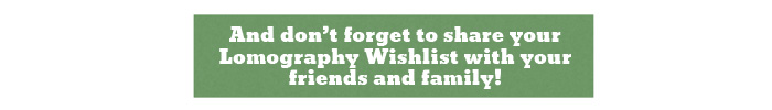And don’t forget to share your Lomography Wishlist with your friends and family!