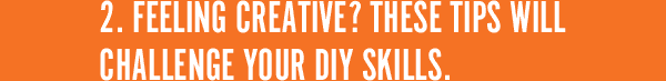 2. Feeling creative? These Tips will challenge your DIY skills.
