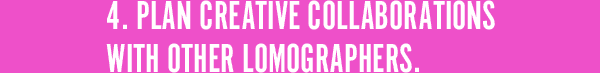 4. Plan creative collaborations with other Lomographers.